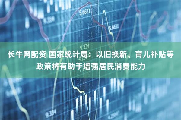 长牛网配资 国家统计局：以旧换新、育儿补贴等政策将有助于增强居民消费能力