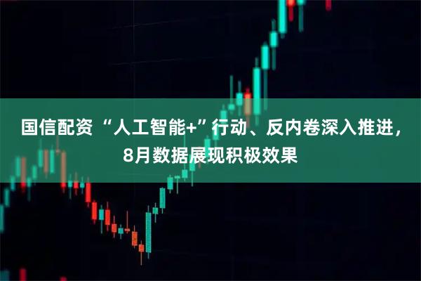 国信配资 “人工智能+”行动、反内卷深入推进，8月数据展现积极效果
