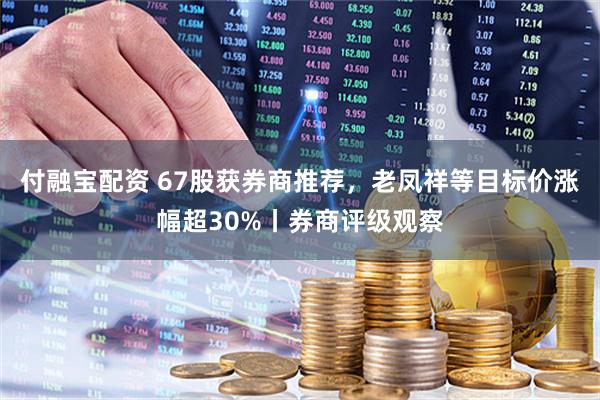 付融宝配资 67股获券商推荐，老凤祥等目标价涨幅超30%丨券商评级观察