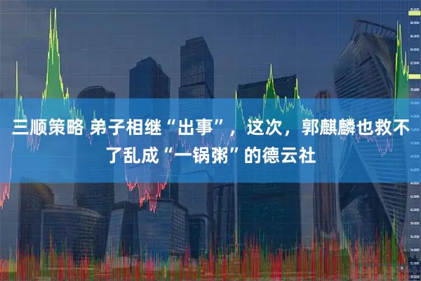 三顺策略 弟子相继“出事”，这次，郭麒麟也救不了乱成“一锅粥”的德云社