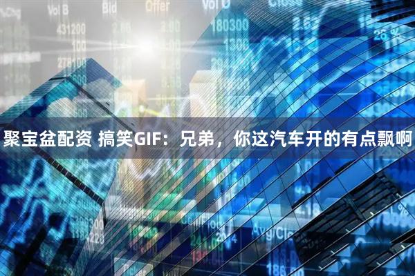聚宝盆配资 搞笑GIF：兄弟，你这汽车开的有点飘啊