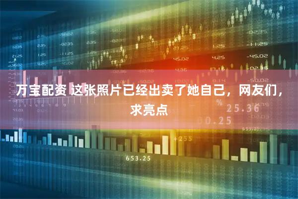 万宝配资 这张照片已经出卖了她自己，网友们，求亮点