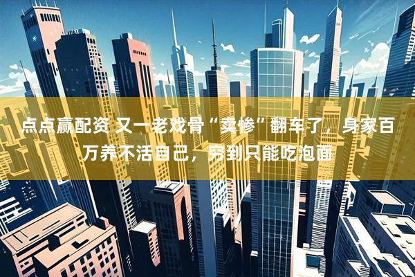 点点赢配资 又一老戏骨“卖惨”翻车了，身家百万养不活自己，穷到只能吃泡面