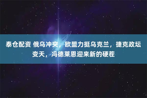 泰仓配资 俄乌冲突，欧盟力挺乌克兰，捷克政坛变天，冯德莱恩迎来新的硬茬