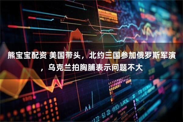 熊宝宝配资 美国带头，北约三国参加俄罗斯军演，乌克兰拍胸脯表示问题不大