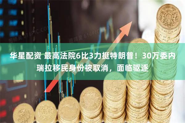 华星配资 最高法院6比3力挺特朗普！30万委内瑞拉移民身份被取消，面临驱逐