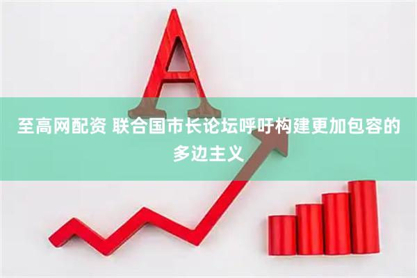 至高网配资 联合国市长论坛呼吁构建更加包容的多边主义