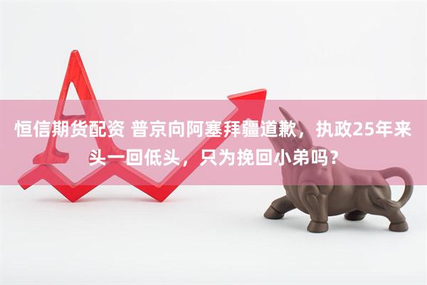 恒信期货配资 普京向阿塞拜疆道歉，执政25年来头一回低头，只为挽回小弟吗？