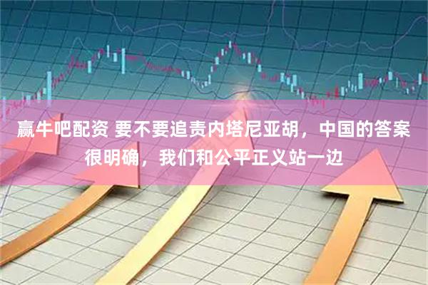 赢牛吧配资 要不要追责内塔尼亚胡，中国的答案很明确，我们和公平正义站一边