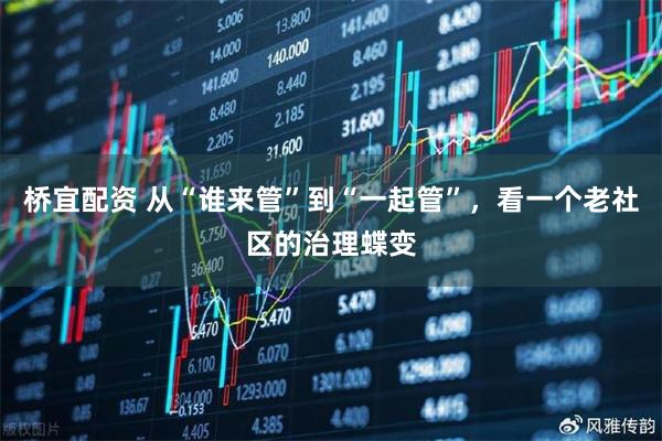 桥宜配资 从“谁来管”到“一起管”，看一个老社区的治理蝶变