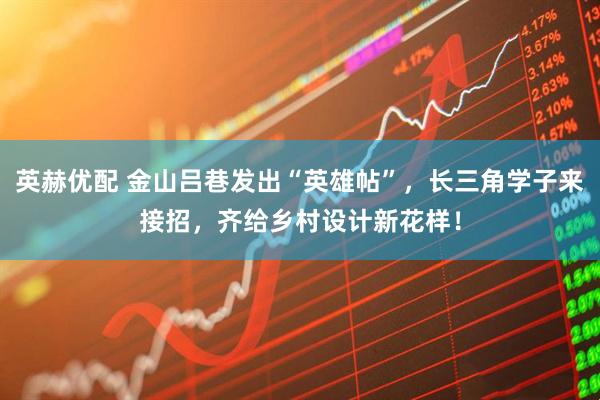 英赫优配 金山吕巷发出“英雄帖”，长三角学子来接招，齐给乡村设计新花样！