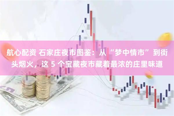 航心配资 石家庄夜市图鉴：从 “梦中情市” 到街头烟火，这 5 个宝藏夜市藏着最浓的庄里味道
