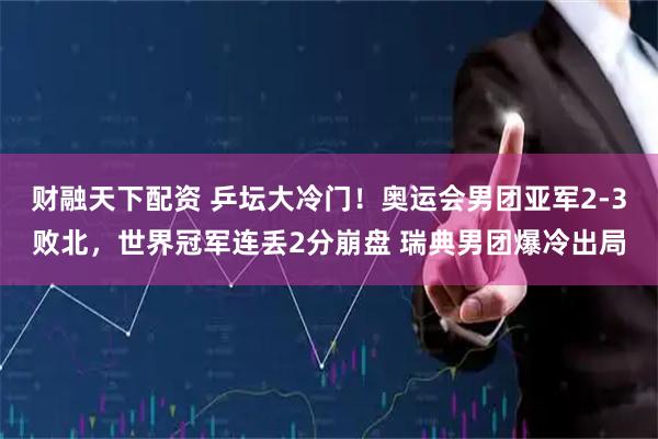 财融天下配资 乒坛大冷门！奥运会男团亚军2-3败北，世界冠军连丢2分崩盘 瑞典男团爆冷出局