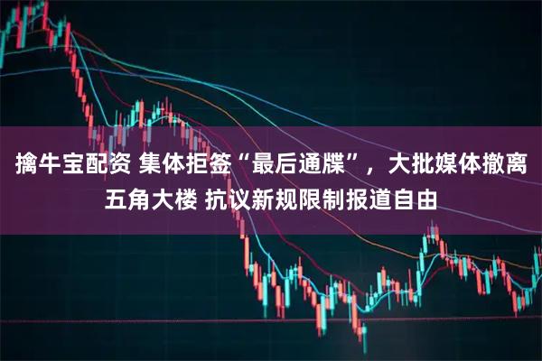 擒牛宝配资 集体拒签“最后通牒”，大批媒体撤离五角大楼 抗议新规限制报道自由