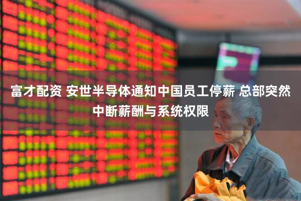 富才配资 安世半导体通知中国员工停薪 总部突然中断薪酬与系统权限