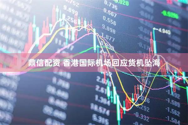 鼎信配资 香港国际机场回应货机坠海