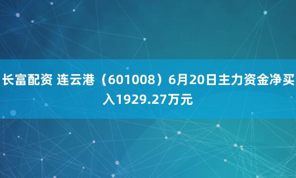 长富配资 连云港(601008)6月20日主力资金净买入1929.27万元