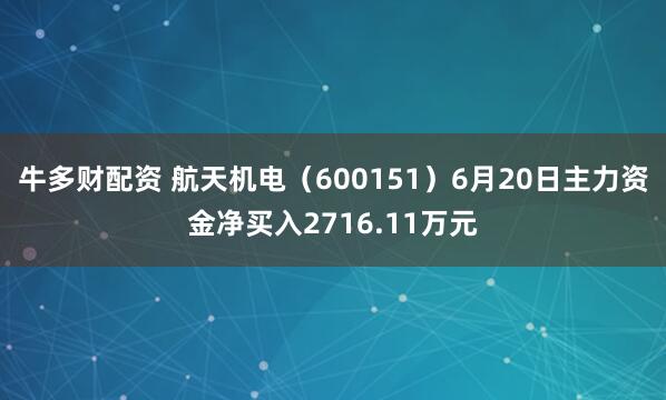 牛多财配资 航天机电(600151)6月20日主力资金净买入2716.11万元