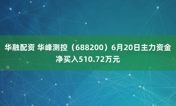 华融配资 华峰测控(688200)6月20日主力资金净买入510.72万元