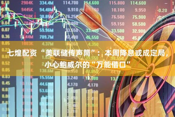 七煌配资 “美联储传声筒”：本周降息或成定局，小心鲍威尔的“万能借口”