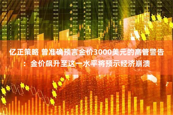 亿正策略 曾准确预言金价3000美元的高管警告:金价飙升至这一水平将预示经济崩溃