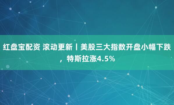 红盘宝配资 滚动更新丨美股三大指数开盘小幅下跌，特斯拉涨4.5%