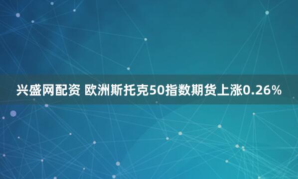 兴盛网配资 欧洲斯托克50指数期货上涨0.26%