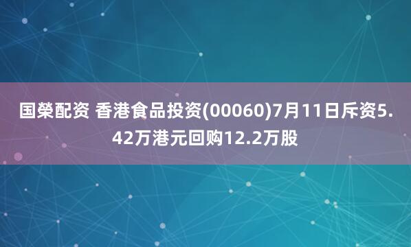 国榮配资 香港食品投资(00060)7月11日斥资5.42万港元回购12.2万股