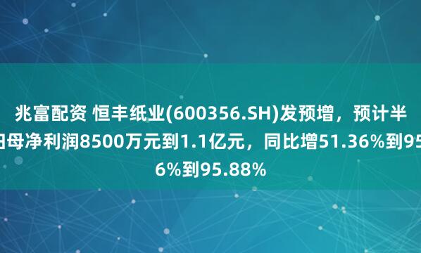 兆富配资 恒丰纸业(600356.SH)发预增,预计半年度归母净利润8500万元到1.1亿元,同比增51.36%到95.88%