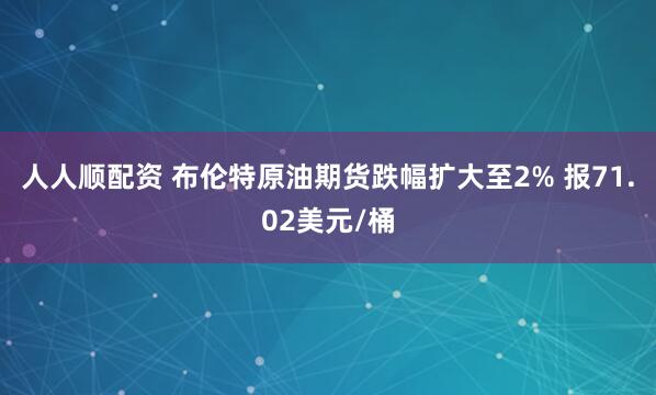 人人顺配资 布伦特原油期货跌幅扩大至2% 报71.02美元/桶
