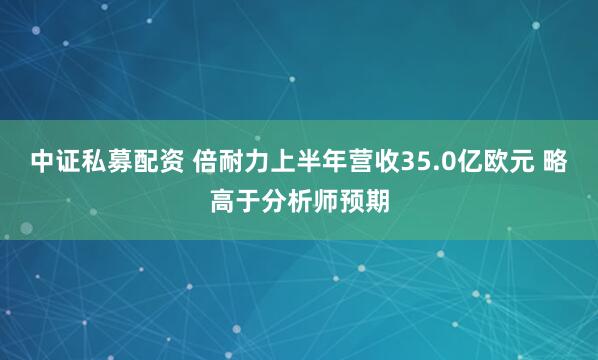 中证私募配资 倍耐力上半年营收35.0亿欧元 略高于分析师预期
