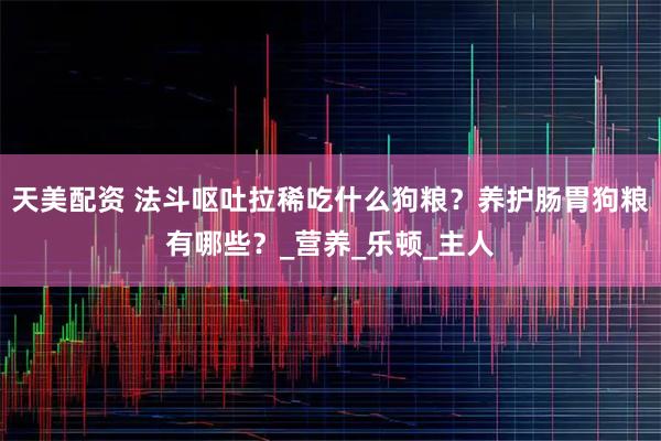 天美配资 法斗呕吐拉稀吃什么狗粮？养护肠胃狗粮有哪些？_营养_乐顿_主人