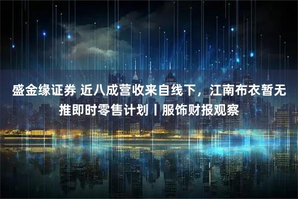 盛金缘证券 近八成营收来自线下，江南布衣暂无推即时零售计划丨服饰财报观察