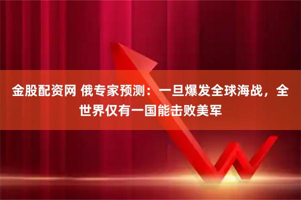 金股配资网 俄专家预测：一旦爆发全球海战，全世界仅有一国能击败美军
