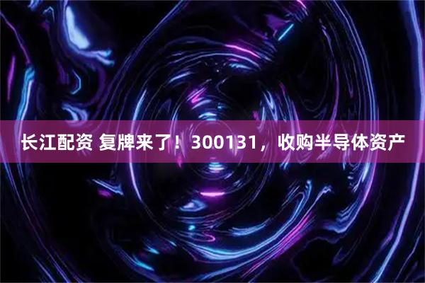 长江配资 复牌来了！300131，收购半导体资产