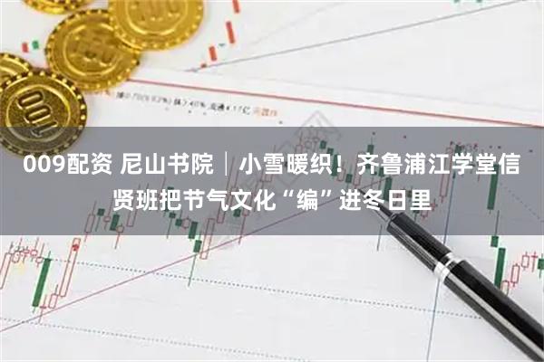 009配资 尼山书院│小雪暖织!齐鲁浦江学堂信贤班把节气文化“编”进冬日里