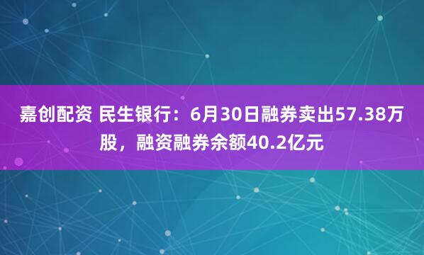 嘉创配资 民生银行：6月30日融券卖出57.38万股，融资融券余额40.2亿元