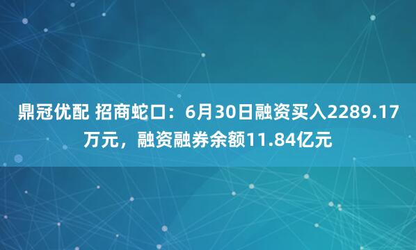 鼎冠优配 招商蛇口：6月30日融资买入2289.17万元，融资融券余额11.84亿元