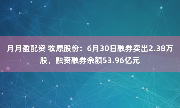 月月盈配资 牧原股份：6月30日融券卖出2.38万股，融资融券余额53.96亿元