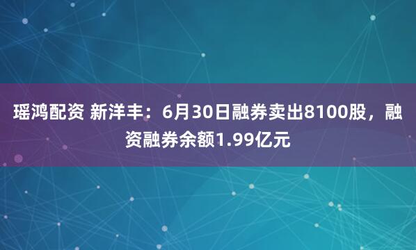 瑶鸿配资 新洋丰：6月30日融券卖出8100股，融资融券余额1.99亿元
