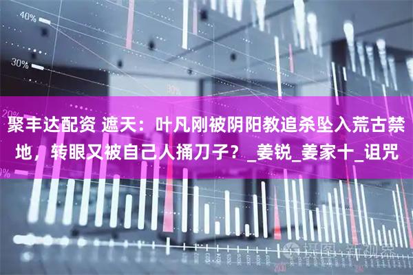 聚丰达配资 遮天:叶凡刚被阴阳教追杀坠入荒古禁地,转眼又被自己人捅刀子?_姜锐_姜家十_诅咒