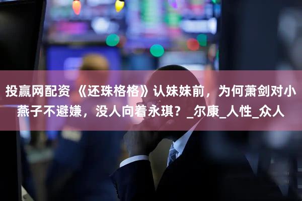 投赢网配资 《还珠格格》认妹妹前，为何萧剑对小燕子不避嫌，没人向着永琪？_尔康_人性_众人