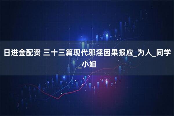 日进金配资 三十三篇现代邪淫因果报应_为人_同学_小姐