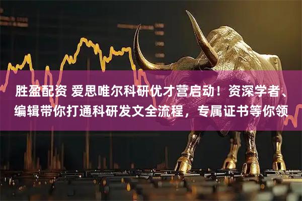 胜盈配资 爱思唯尔科研优才营启动!资深学者、编辑带你打通科研发文全流程,专属证书等你领