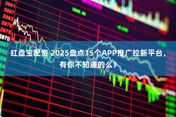 红盘宝配资 2025盘点15个APP推广拉新平台，有你不知道的么？