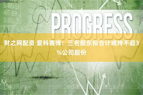 财之网配资 爱科赛博：三名股东拟合计减持不超3%公司股份