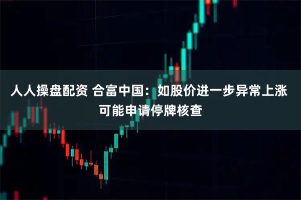 人人操盘配资 合富中国：如股价进一步异常上涨 可能申请停牌核查