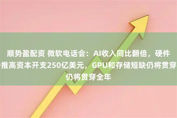顺势盈配资 微软电话会：AI收入同比翻倍，硬件涨价推高资本开支250亿美元，GPU和存储短缺仍将贯穿全年