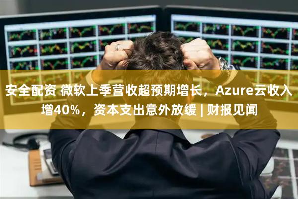 安全配资 微软上季营收超预期增长，Azure云收入增40%，资本支出意外放缓 | 财报见闻