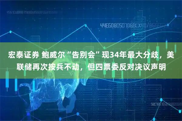 宏泰证券 鲍威尔“告别会”现34年最大分歧，美联储再次按兵不动，但四票委反对决议声明